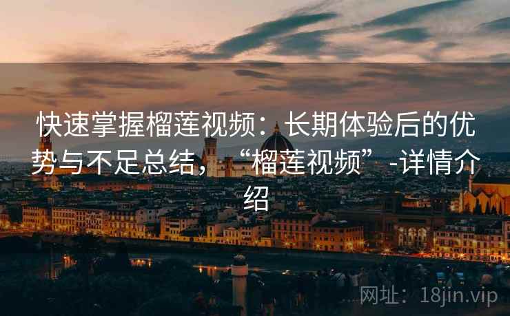 快速掌握榴莲视频：长期体验后的优势与不足总结，“榴莲视频”-详情介绍