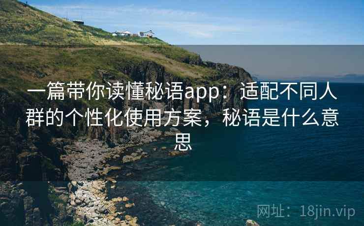一篇带你读懂秘语app:适配不同人群的个性化使用方案,秘语是什么意思 一篇带你读懂秘语app:适配不同人群的个性化使用方案,秘语是什么意思