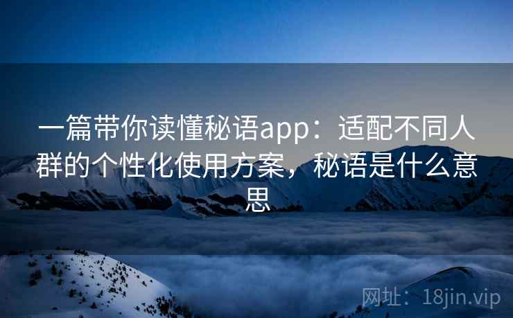 一篇带你读懂秘语app:适配不同人群的个性化使用方案,秘语是什么意思 一篇带你读懂秘语app:适配不同人群的个性化使用方案,秘语是什么意思
