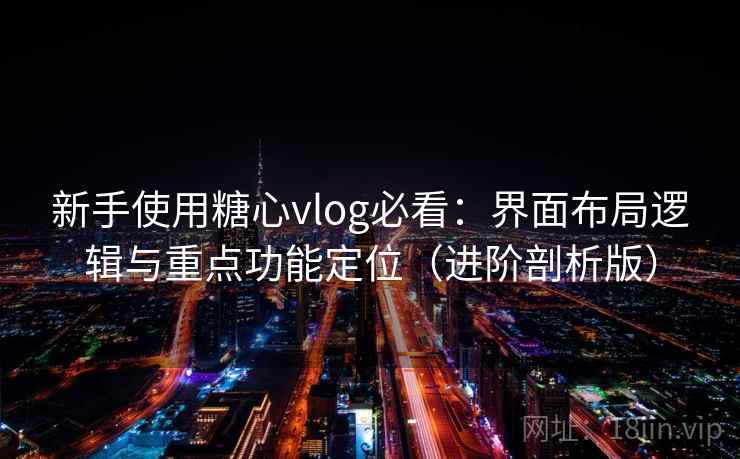 新手使用糖心vlog必看：界面布局逻辑与重点功能定位（进阶剖析版）