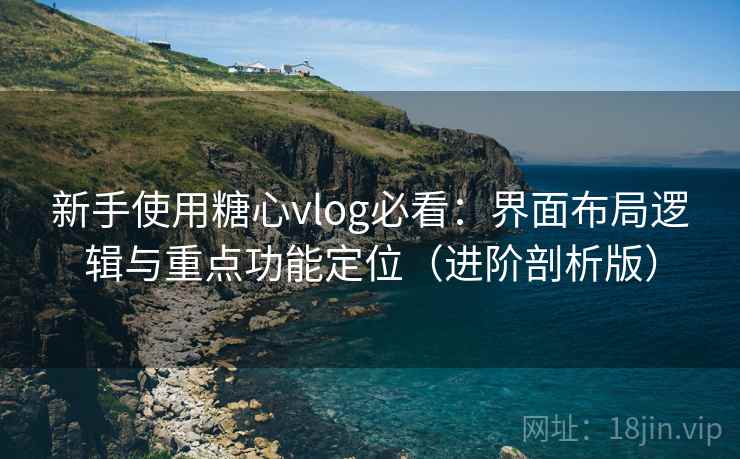 新手使用糖心vlog必看：界面布局逻辑与重点功能定位（进阶剖析版）
