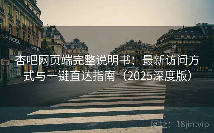 杏吧网页端完整说明书:最新访问方式与一键直达指南(2025深度版) 杏吧网页端完整说明书:最新访问方式与一键直达指南(2025深度版)