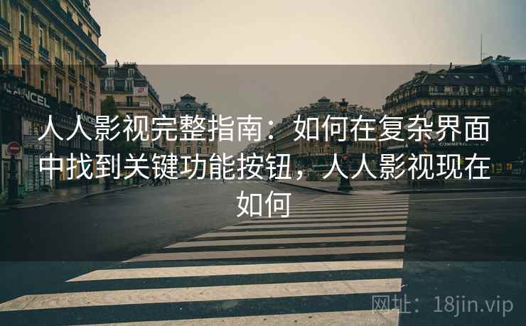 人人影视完整指南：如何在复杂界面中找到关键功能按钮，人人影视现在如何