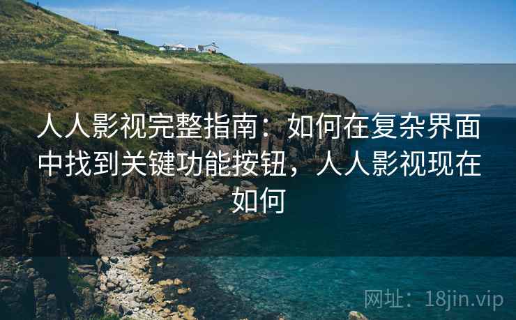 人人影视完整指南：如何在复杂界面中找到关键功能按钮，人人影视现在如何