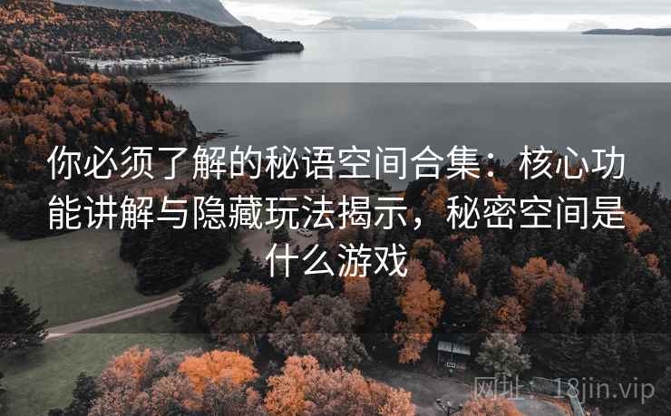 你必须了解的秘语空间合集:核心功能讲解与隐藏玩法揭示,秘密空间是什么游戏 你必须了解的秘语空间合集:核心功能讲解与隐藏玩法揭示,秘密空间是什么游戏