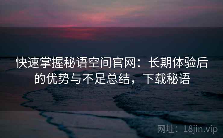 快速掌握秘语空间官网：长期体验后的优势与不足总结，下载秘语
