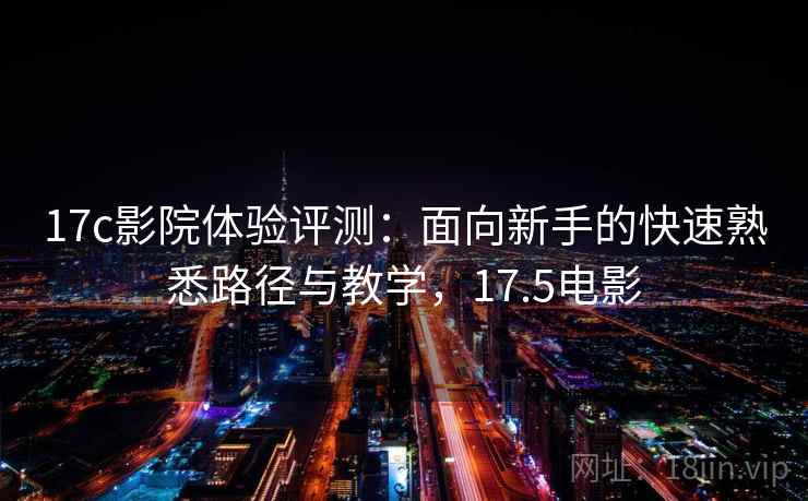 17c影院体验评测:面向新手的快速熟悉路径与教学,17.5电影 17c影院体验评测:面向新手的快速熟悉路径与教学,17.5电影