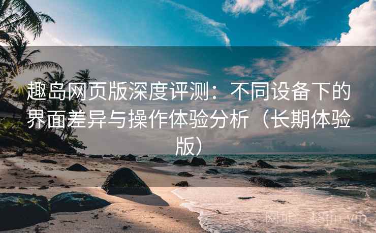 趣岛网页版深度评测:不同设备下的界面差异与操作体验分析(长期体验版) 趣岛网页版深度评测:不同设备下的界面差异与操作体验分析(长期体验版)
