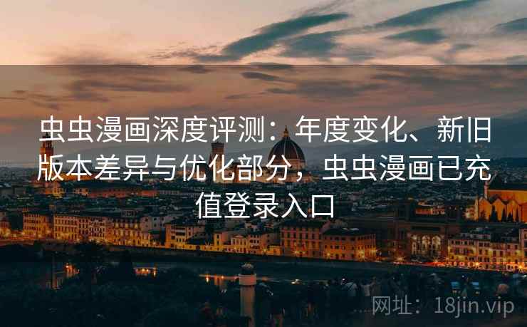 虫虫漫画深度评测:年度变化、新旧版本差异与优化部分,虫虫漫画已充值登录入口 虫虫漫画深度评测:年度变化、新旧版本差异与优化部分,虫虫漫画已充值登录入口