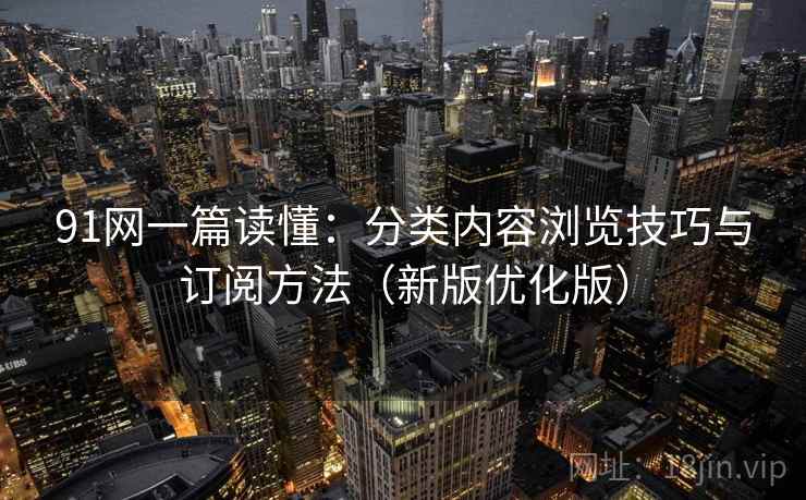 91网一篇读懂:分类内容浏览技巧与订阅方法(新版优化版) 91网一篇读懂:分类内容浏览技巧与订阅方法(新版优化版)