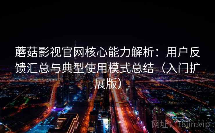 蘑菇影视官网核心能力解析：用户反馈汇总与典型使用模式总结（入门扩展版）