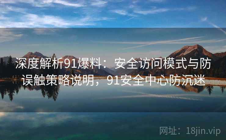 深度解析91爆料：安全访问模式与防误触策略说明，91安全中心防沉迷