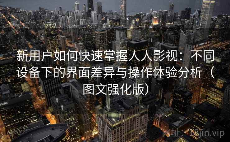 新用户如何快速掌握人人影视：不同设备下的界面差异与操作体验分析（图文强化版）