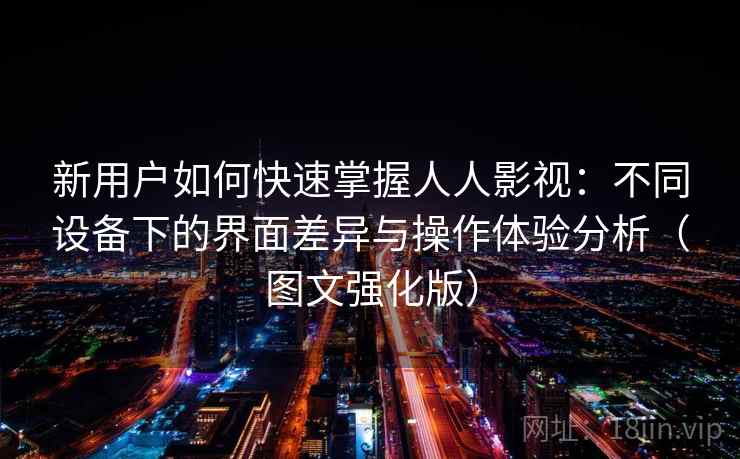 新用户如何快速掌握人人影视：不同设备下的界面差异与操作体验分析（图文强化版）