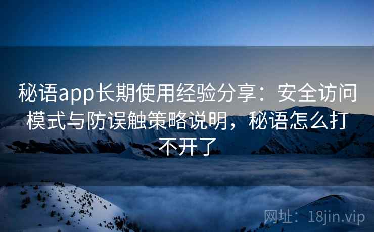 秘语app长期使用经验分享：安全访问模式与防误触策略说明，秘语怎么打不开了