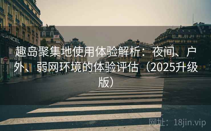 趣岛聚集地使用体验解析:夜间、户外、弱网环境的体验评估(2025升级版) 趣岛聚集地使用体验解析:夜间、户外、弱网环境的体验评估(2025升级版)