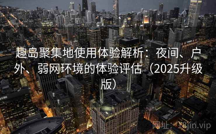 趣岛聚集地使用体验解析:夜间、户外、弱网环境的体验评估(2025升级版) 趣岛聚集地使用体验解析:夜间、户外、弱网环境的体验评估(2025升级版)