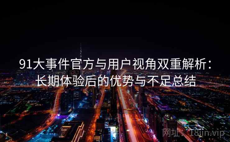 91大事件官方与用户视角双重解析:长期体验后的优势与不足总结 91大事件官方与用户视角双重解析:长期体验后的优势与不足总结