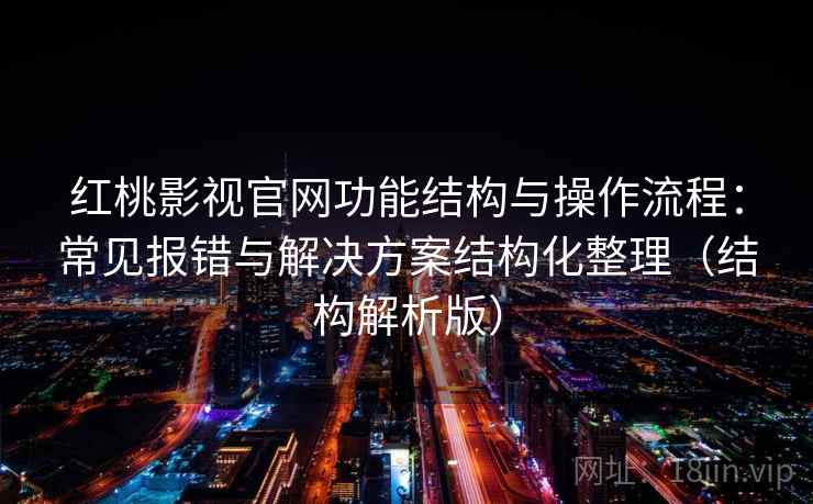 红桃影视官网功能结构与操作流程:常见报错与解决方案结构化整理(结构解析版) 红桃影视官网功能结构与操作流程:常见报错与解决方案结构化整理(结构解析版)