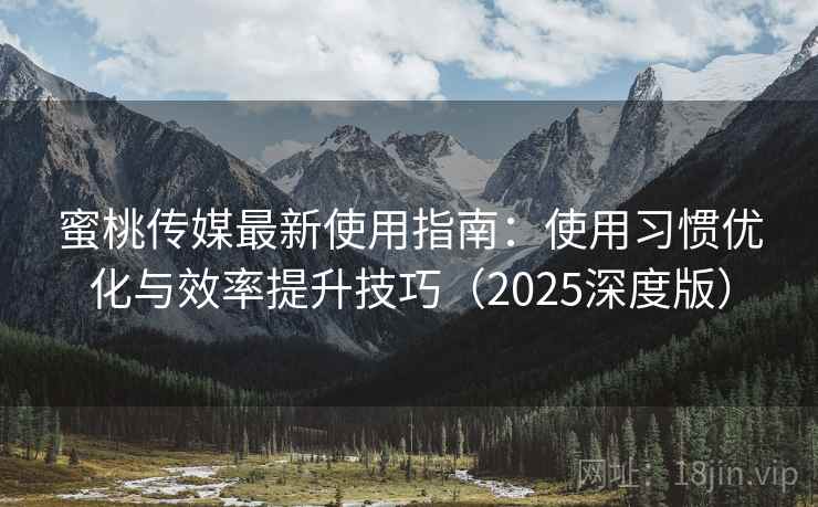 蜜桃传媒最新使用指南:使用习惯优化与效率提升技巧(2025深度版) 蜜桃传媒最新使用指南:使用习惯优化与效率提升技巧(2025深度版)