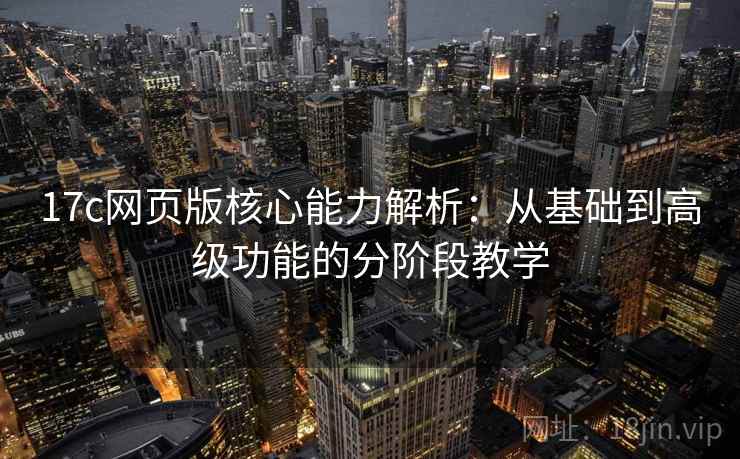 17c网页版核心能力解析：从基础到高级功能的分阶段教学