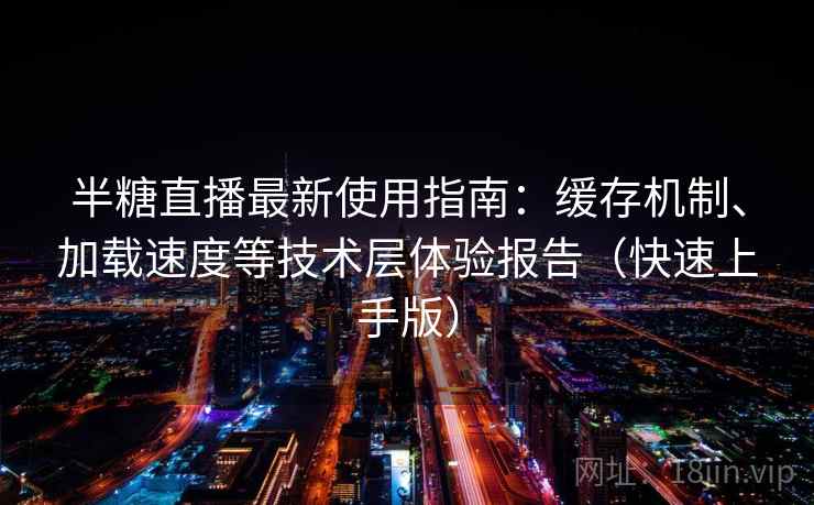 半糖直播最新使用指南：缓存机制、加载速度等技术层体验报告（快速上手版）