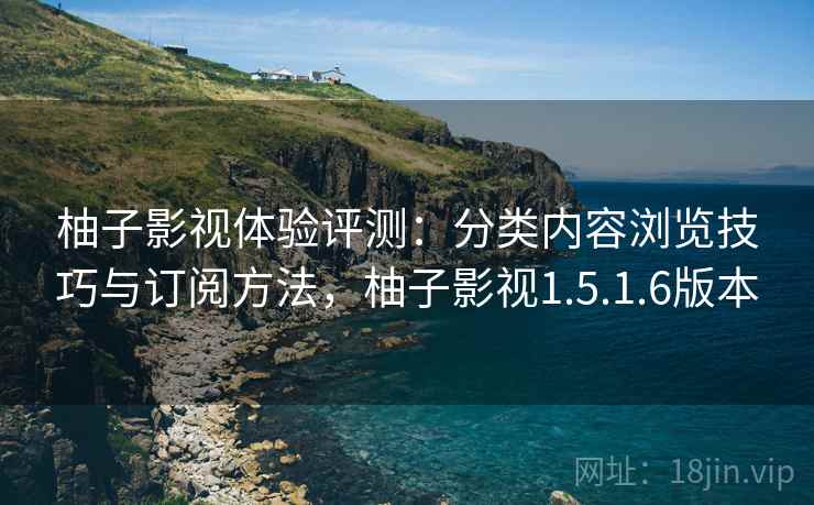 柚子影视体验评测：分类内容浏览技巧与订阅方法，柚子影视1.5.1.6版本