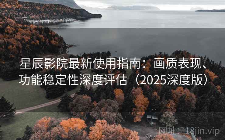 星辰影院最新使用指南：画质表现、功能稳定性深度评估（2025深度版）