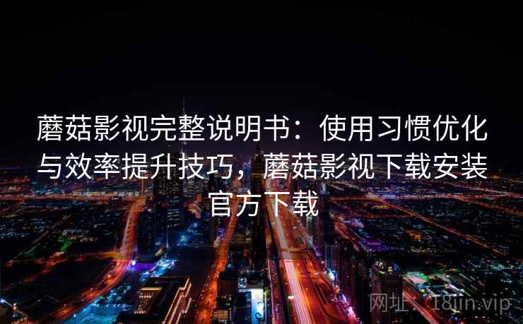 蘑菇影视完整说明书：使用习惯优化与效率提升技巧，蘑菇影视下载安装官方下载