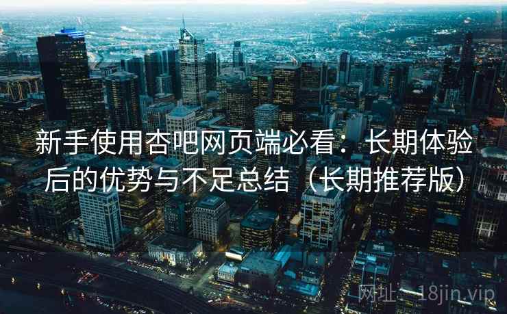 新手使用杏吧网页端必看：长期体验后的优势与不足总结（长期推荐版）