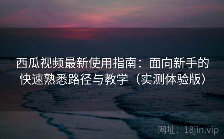 西瓜视频最新使用指南：面向新手的快速熟悉路径与教学（实测体验版）