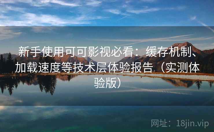 新手使用可可影视必看：缓存机制、加载速度等技术层体验报告（实测体验版）