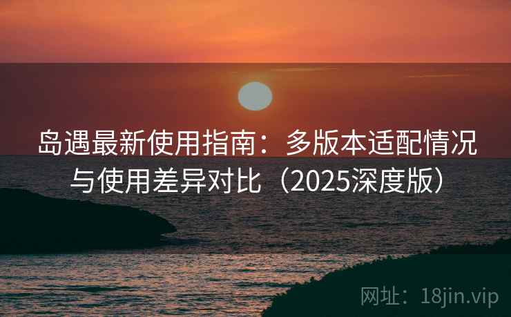 岛遇最新使用指南：多版本适配情况与使用差异对比（2025深度版）