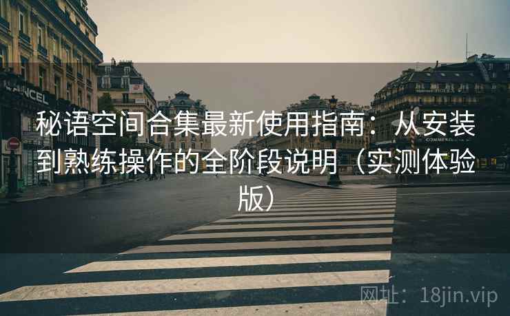 秘语空间合集最新使用指南：从安装到熟练操作的全阶段说明（实测体验版）