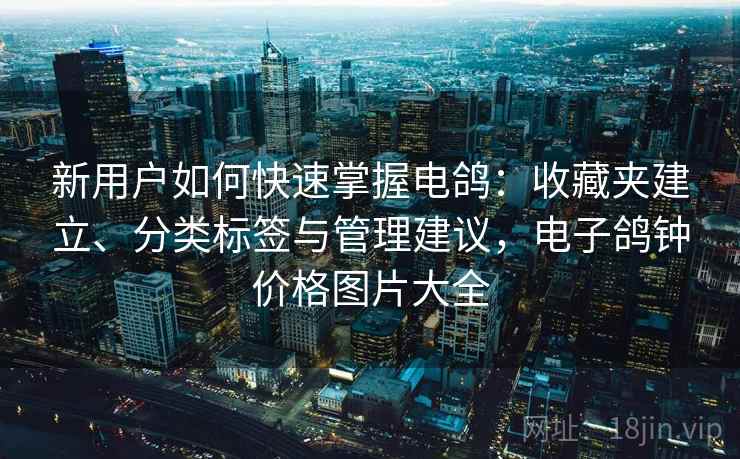新用户如何快速掌握电鸽：收藏夹建立、分类标签与管理建议，电子鸽钟价格图片大全
