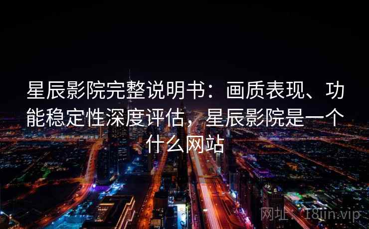星辰影院完整说明书：画质表现、功能稳定性深度评估，星辰影院是一个什么网站