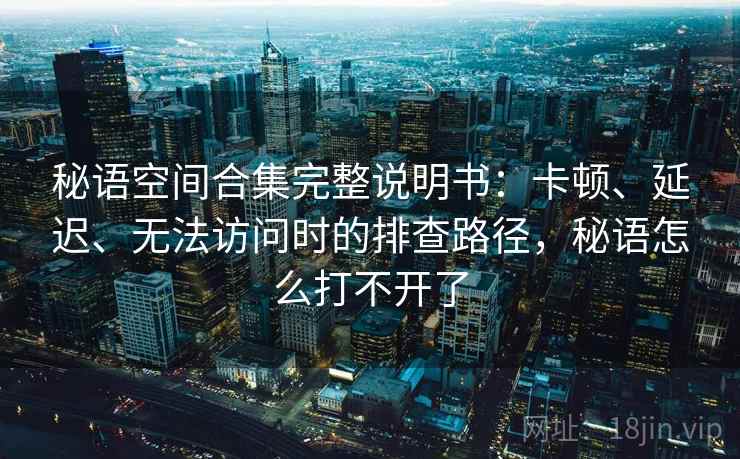 秘语空间合集完整说明书：卡顿、延迟、无法访问时的排查路径，秘语怎么打不开了