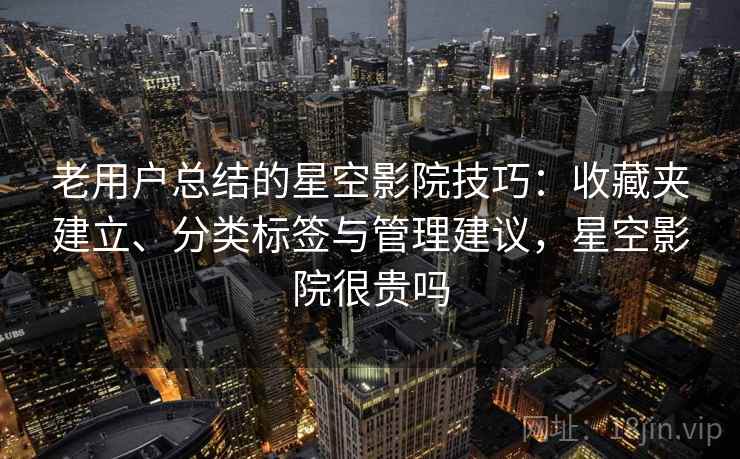老用户总结的星空影院技巧：收藏夹建立、分类标签与管理建议，星空影院很贵吗