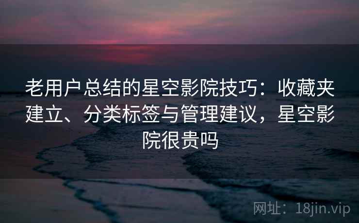 老用户总结的星空影院技巧：收藏夹建立、分类标签与管理建议，星空影院很贵吗