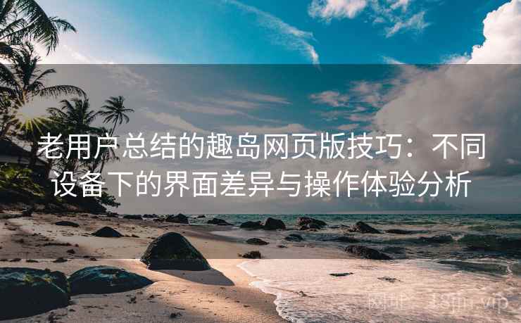老用户总结的趣岛网页版技巧：不同设备下的界面差异与操作体验分析