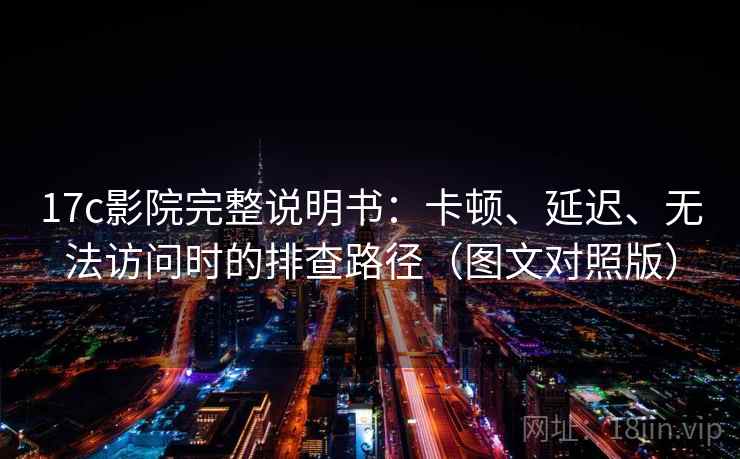 17c影院完整说明书：卡顿、延迟、无法访问时的排查路径（图文对照版）