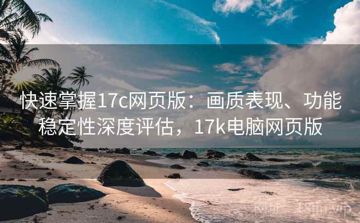 快速掌握17c网页版：画质表现、功能稳定性深度评估，17k电脑网页版