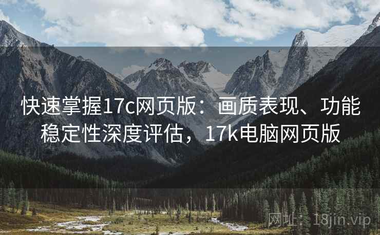 快速掌握17c网页版：画质表现、功能稳定性深度评估，17k电脑网页版