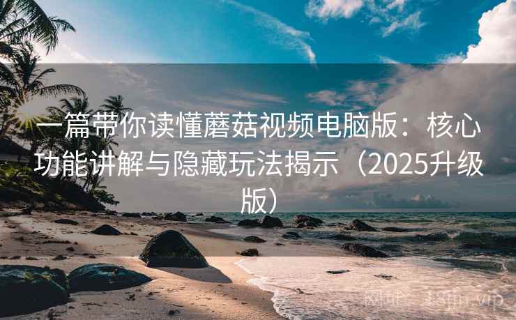一篇带你读懂蘑菇视频电脑版：核心功能讲解与隐藏玩法揭示（2025升级版）