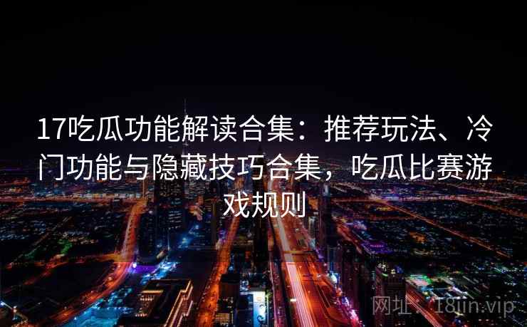 17吃瓜功能解读合集：推荐玩法、冷门功能与隐藏技巧合集，吃瓜比赛游戏规则