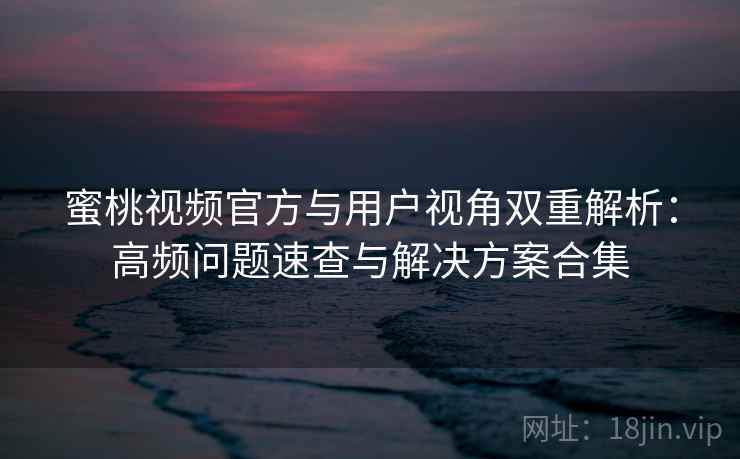 蜜桃视频官方与用户视角双重解析：高频问题速查与解决方案合集
