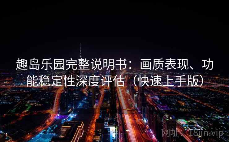 趣岛乐园完整说明书：画质表现、功能稳定性深度评估（快速上手版）
