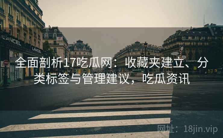 全面剖析17吃瓜网：收藏夹建立、分类标签与管理建议，吃瓜资讯