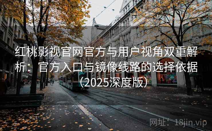 红桃影视官网官方与用户视角双重解析：官方入口与镜像线路的选择依据（2025深度版）