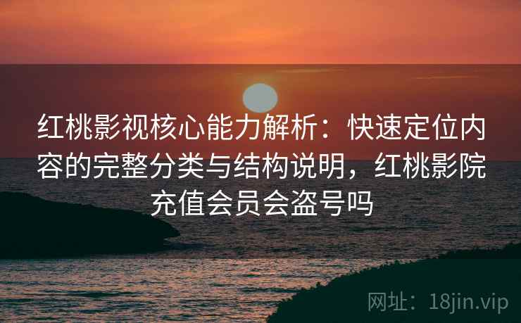 红桃影视核心能力解析：快速定位内容的完整分类与结构说明，红桃影院充值会员会盗号吗